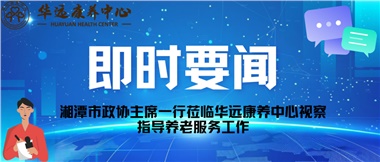 湘潭市政协主席一行莅临华远康养中心视察指导养老服务工作